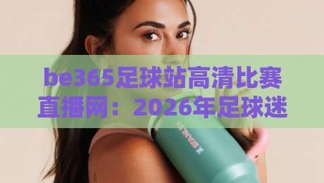 be365足球站高清比赛直播网：2026年足球迷的观赛新选择？