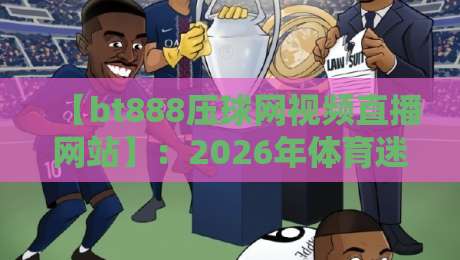 【bt888压球网视频直播网站】：2026年体育迷的新选择，高清流畅体验如何？