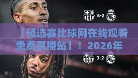 【预选赛比球网在线观看免费直播站】！2026年观赛新姿势，这些冷门技巧你用了吗？