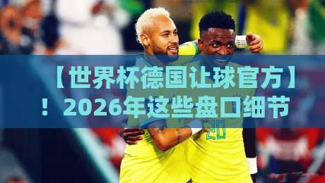 【世界杯德国让球官方】!2026年这些盘口细节你必须懂?
