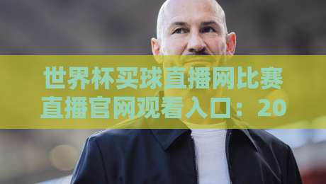 世界杯买球直播网比赛直播官网观看入口：2026年最新观赛通道与实用技巧
