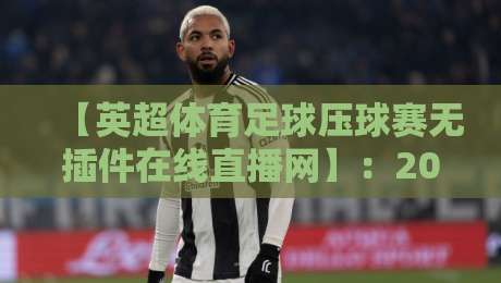 【英超体育足球压球赛无插件在线直播网】：2026年球迷必收藏的五大观赛技巧