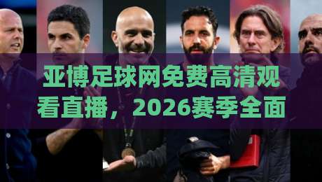 亚博足球网免费高清观看直播，2026赛季全面升级！(亚博足球网)