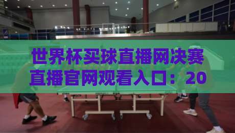 世界杯买球直播网决赛直播官网观看入口：2026年决赛观赛全攻略【世界杯买球直播网决赛直播官网观看入口】