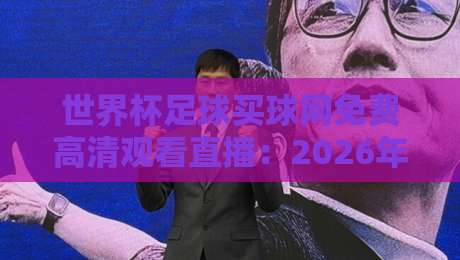 世界杯足球买球网免费高清观看直播：2026年观赛新姿势（世界杯足球买球网）