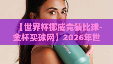 【世界杯挪威竞猜比球-金杯买球网】2026年世界杯前瞻:挪威队黑马潜力与金杯买球网竞猜攻略