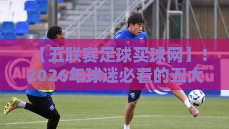 【五联赛足球买球网】!2026年球迷必看的五大联赛投注指南