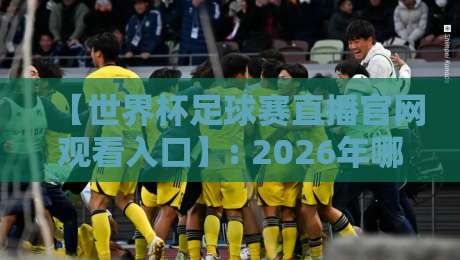 【世界杯足球赛直播官网观看入口】: 2026年哪里看球最靠谱？