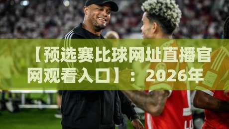 【预选赛比球网址直播官网观看入口】：2026年最全观赛指南，别再找错地方了！