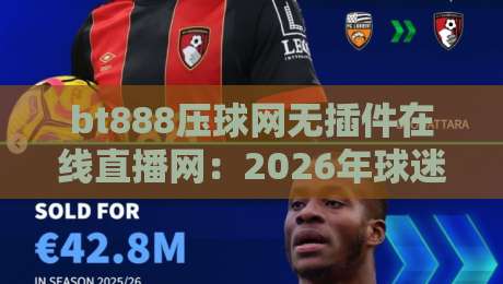 bt888压球网无插件在线直播网：2026年球迷新宠（bt888压球网）无插件时代的终极体验，你试过了吗？
