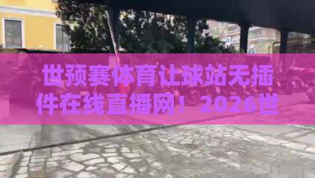世预赛体育让球站无插件在线直播网！2026世预赛观赛全攻略：让球玩法与免费直播推荐