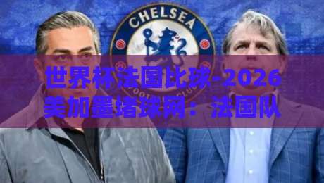 世界杯法国比球-2026美加墨堵球网:法国队卫冕之路与热门投注平台解析