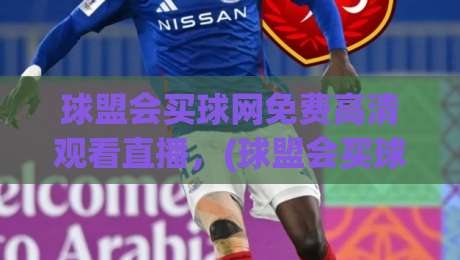 球盟会买球网免费高清观看直播，(球盟会买球网) 2026年最新观赛攻略与实用技巧！