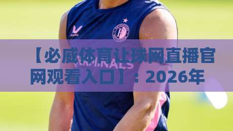 【必威体育让球网直播官网观看入口】: 2026年最新实用指南与避坑技巧