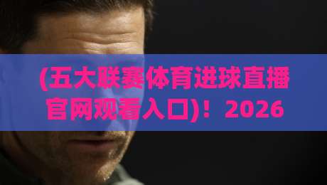 (五大联赛体育进球直播官网观看入口)！2026赛季最新观赛渠道全攻略