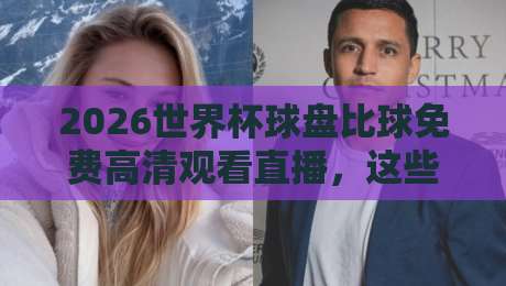 2026世界杯球盘比球免费高清观看直播，这些隐藏渠道你知道吗？