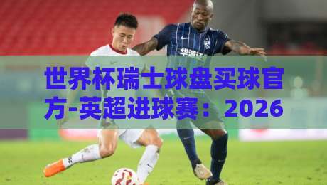 世界杯瑞士球盘买球官方-英超进球赛:2026赛季投注策略与数据复盘