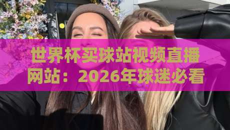 世界杯买球站视频直播网站：2026年球迷必看的高清观赛渠道与避坑指南