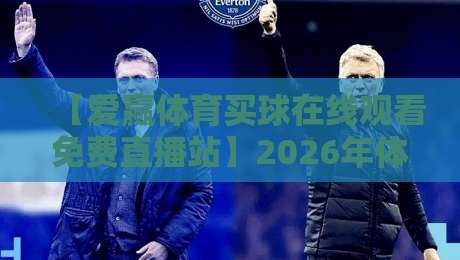 【爱赢体育买球在线观看免费直播站】2026年体育迷必备指南！