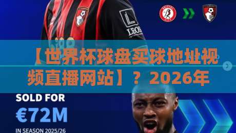 【世界杯球盘买球地址视频直播网站】？2026年最新观赛与互动平台全解析