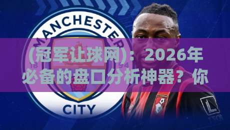 (冠军让球网)：2026年必备的盘口分析神器？你细品！