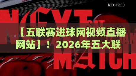 【五联赛进球网视频直播网站】！2026年五大联赛观赛指南，老球迷都在这看