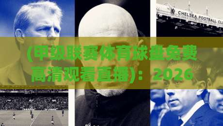 (甲级联赛体育球盘免费高清观看直播)：2026赛季免费高清观赛全攻略