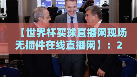 【世界杯买球直播网现场无插件在线直播网】：2026年看球新姿势，高清流畅不卡顿！