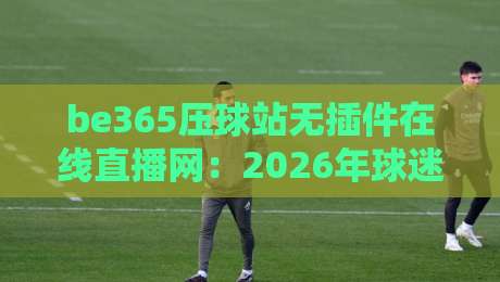 be365压球站无插件在线直播网：2026年球迷必备的高清观赛神器