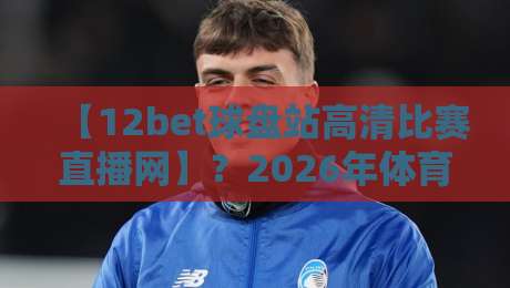 【12bet球盘站高清比赛直播网】？2026年体育迷都在用的观赛神器！