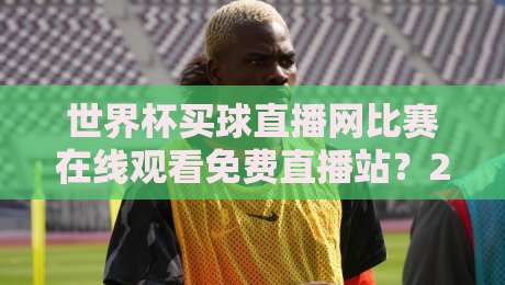 世界杯买球直播网比赛在线观看免费直播站？2026年真实体验与避坑指南