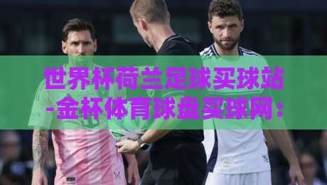 世界杯荷兰足球买球站-金杯体育球盘买球网:2026年看球指南与实战心得