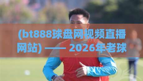 (bt888球盘网视频直播网站) —— 2026年老球迷实测报告，这平台到底值不值得看？