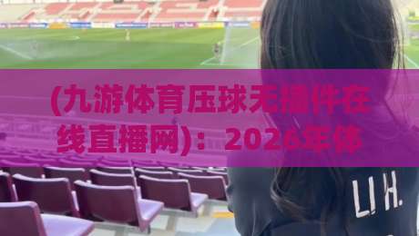 (九游体育压球无插件在线直播网)：2026年体育迷的新选择？