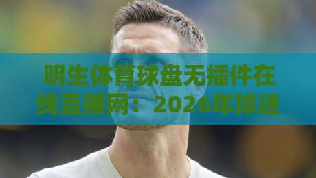 明生体育球盘无插件在线直播网：2026年球迷都在用的高清直击平台