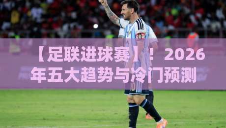 【足联进球赛】!2026年五大趋势与冷门预测:从规则变革到黑马崛起,球迷必看的深度分析(含独家数据)