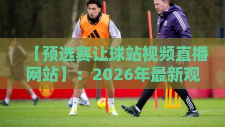 【预选赛让球站视频直播网站】：2026年最新观赛指南，这些平台你用过吗？
