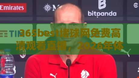 365best堵球网免费高清观看直播，2026年体育迷的观赛新选择