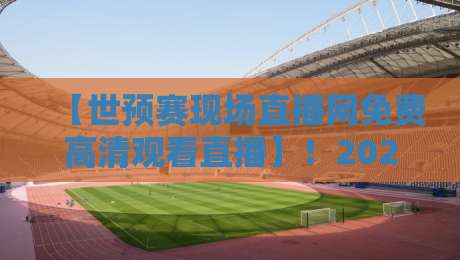 【世预赛现场直播网免费高清观看直播】！2026年最全观赛指南与避坑攻略