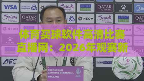 体育买球软件高清比赛直播网：2026年观赛新体验，带你解锁极致画质与实时比分