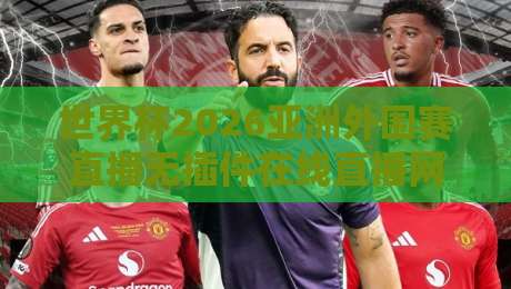 世界杯2026亚洲外围赛直播无插件在线直播网：【世界杯2026亚洲外围赛】免费高清观看指南