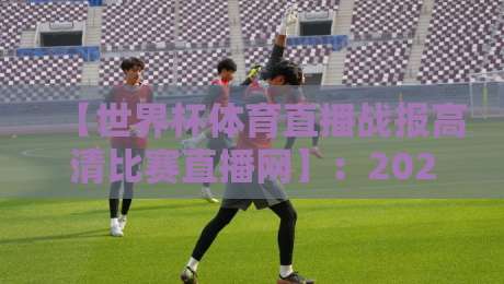【世界杯体育直播战报高清比赛直播网】：2026年球迷首选平台实战评测