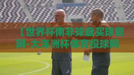 【世界杯南非球盘买球官网-大洋洲杯体育投球网】——2026年足球赛事投注实战指南