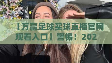 【万赢足球买球直播官网观看入口】警惕！2026年这类平台正在悄悄掏空你的钱包