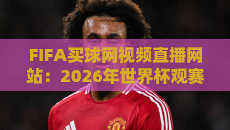 FIFA买球网视频直播网站：2026年世界杯观赛指南与避坑技巧