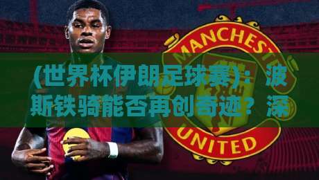 (世界杯伊朗足球赛):波斯铁骑能否再创奇迹?深度解析2026征程【世界杯伊朗足球赛】