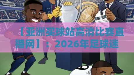 【亚洲买球站高清比赛直播网】：2026年足球迷必看的高清观赛指南与实用体验