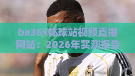 be365体球站视频直播网站：2026年实测报告【be365体球站】这些隐藏坑你踩过吗？