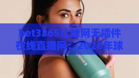 bet3365让球网无插件在线直播网：2026年球迷的观赛新选择？