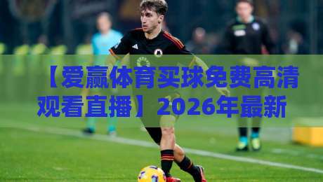 【爱赢体育买球免费高清观看直播】2026年最新观赛指南，这些技巧你未必知道